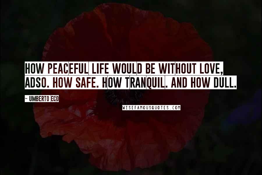Umberto Eco Quotes: How peaceful life would be without Love, Adso. How Safe. How Tranquil. And how Dull.