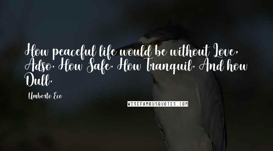 Umberto Eco Quotes: How peaceful life would be without Love, Adso. How Safe. How Tranquil. And how Dull.
