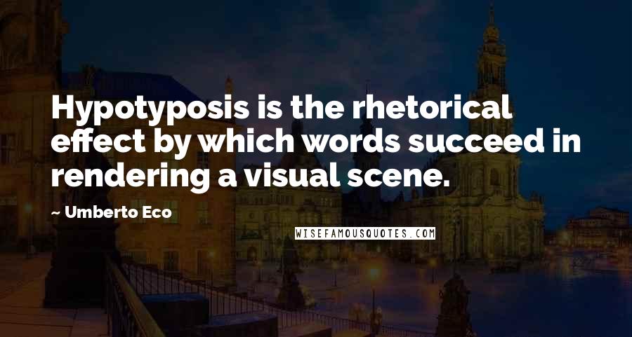 Umberto Eco Quotes: Hypotyposis is the rhetorical effect by which words succeed in rendering a visual scene.