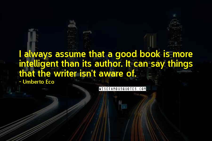 Umberto Eco Quotes: I always assume that a good book is more intelligent than its author. It can say things that the writer isn't aware of.