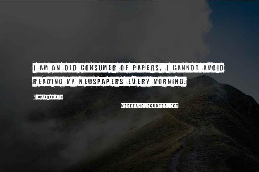 Umberto Eco Quotes: I am an old consumer of papers. I cannot avoid reading my newspapers every morning.
