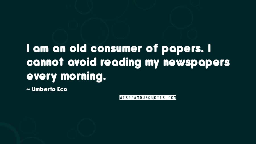 Umberto Eco Quotes: I am an old consumer of papers. I cannot avoid reading my newspapers every morning.