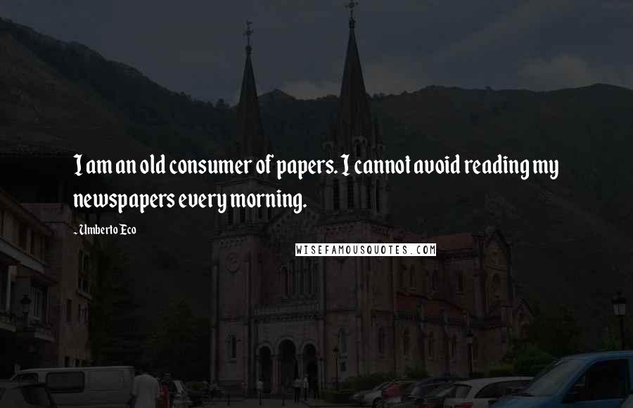 Umberto Eco Quotes: I am an old consumer of papers. I cannot avoid reading my newspapers every morning.