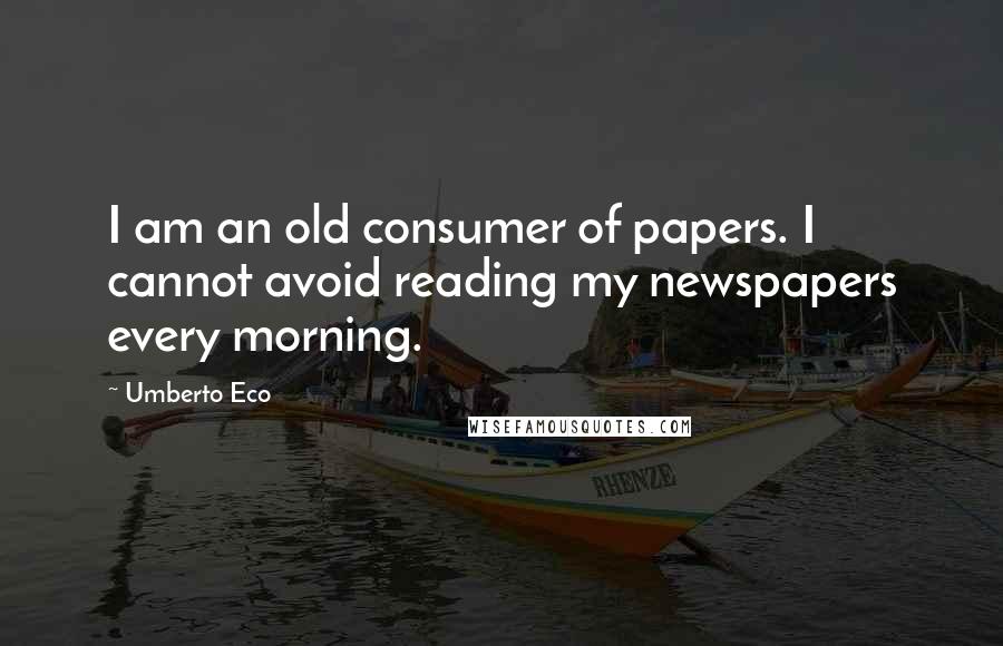 Umberto Eco Quotes: I am an old consumer of papers. I cannot avoid reading my newspapers every morning.
