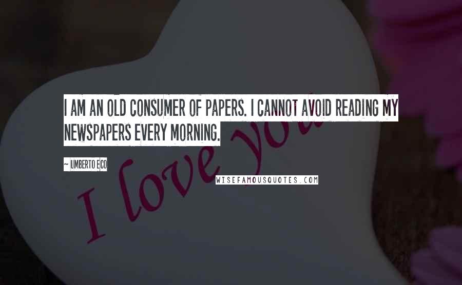 Umberto Eco Quotes: I am an old consumer of papers. I cannot avoid reading my newspapers every morning.