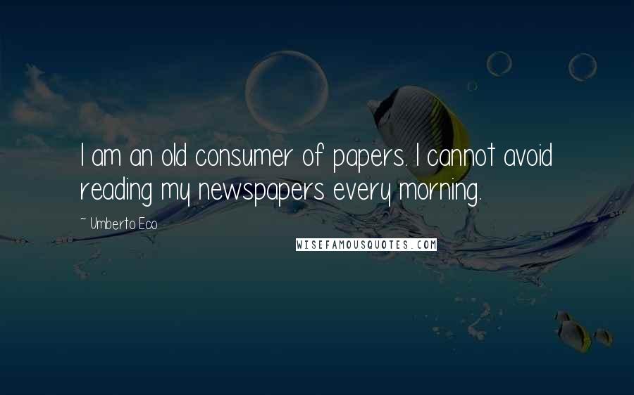 Umberto Eco Quotes: I am an old consumer of papers. I cannot avoid reading my newspapers every morning.