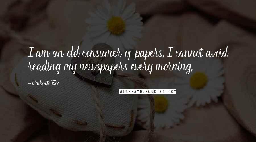 Umberto Eco Quotes: I am an old consumer of papers. I cannot avoid reading my newspapers every morning.