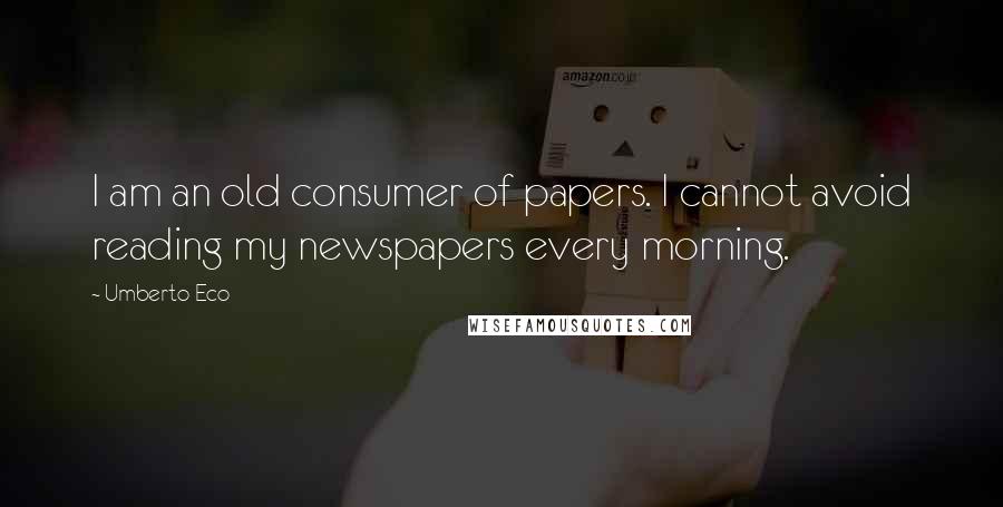 Umberto Eco Quotes: I am an old consumer of papers. I cannot avoid reading my newspapers every morning.