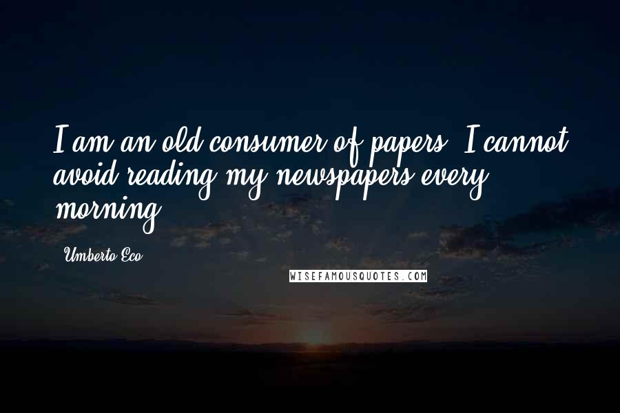 Umberto Eco Quotes: I am an old consumer of papers. I cannot avoid reading my newspapers every morning.