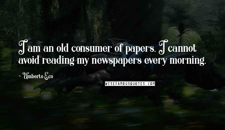 Umberto Eco Quotes: I am an old consumer of papers. I cannot avoid reading my newspapers every morning.