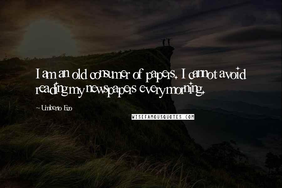 Umberto Eco Quotes: I am an old consumer of papers. I cannot avoid reading my newspapers every morning.