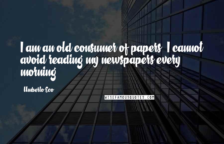Umberto Eco Quotes: I am an old consumer of papers. I cannot avoid reading my newspapers every morning.