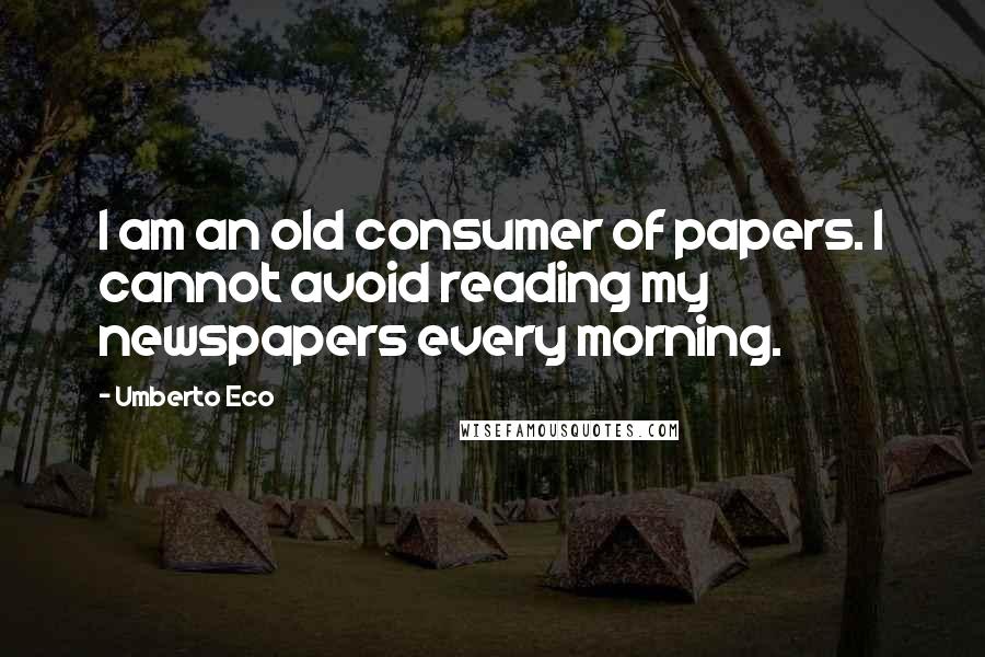 Umberto Eco Quotes: I am an old consumer of papers. I cannot avoid reading my newspapers every morning.