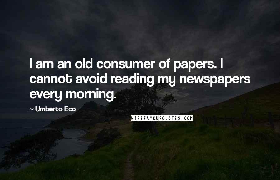 Umberto Eco Quotes: I am an old consumer of papers. I cannot avoid reading my newspapers every morning.
