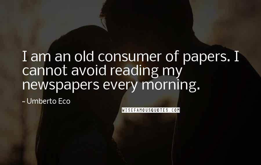 Umberto Eco Quotes: I am an old consumer of papers. I cannot avoid reading my newspapers every morning.