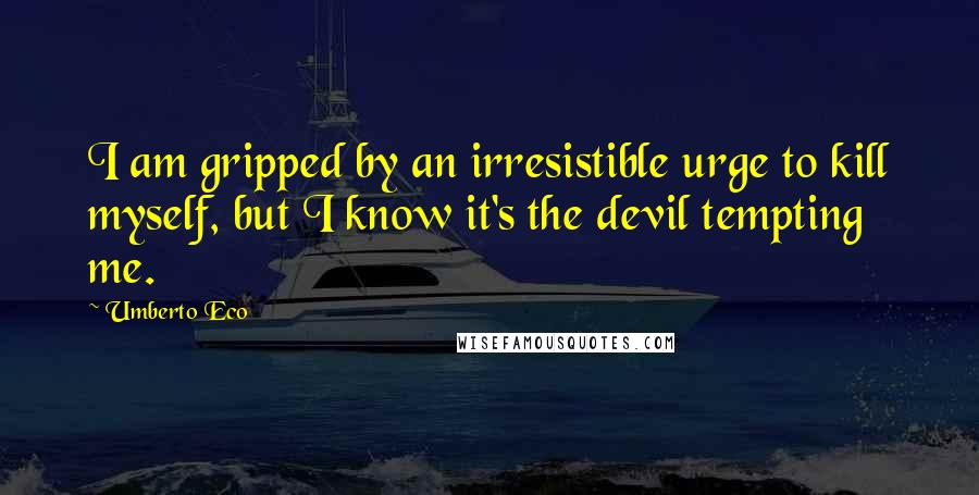 Umberto Eco Quotes: I am gripped by an irresistible urge to kill myself, but I know it's the devil tempting me.