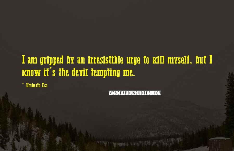 Umberto Eco Quotes: I am gripped by an irresistible urge to kill myself, but I know it's the devil tempting me.