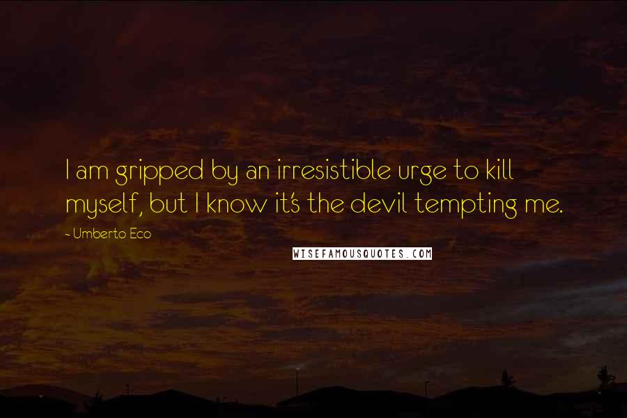 Umberto Eco Quotes: I am gripped by an irresistible urge to kill myself, but I know it's the devil tempting me.