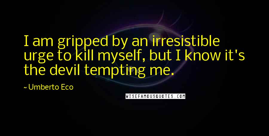 Umberto Eco Quotes: I am gripped by an irresistible urge to kill myself, but I know it's the devil tempting me.