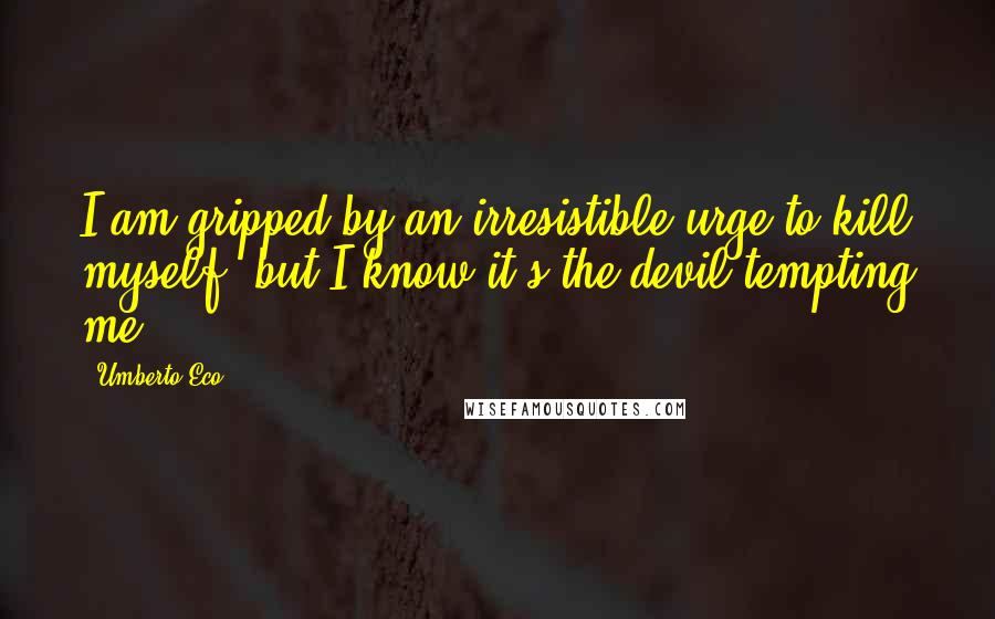 Umberto Eco Quotes: I am gripped by an irresistible urge to kill myself, but I know it's the devil tempting me.