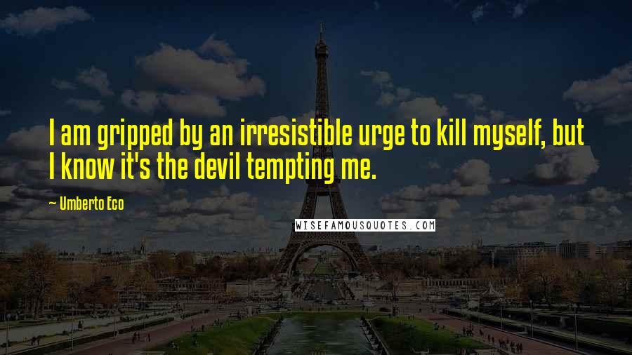 Umberto Eco Quotes: I am gripped by an irresistible urge to kill myself, but I know it's the devil tempting me.