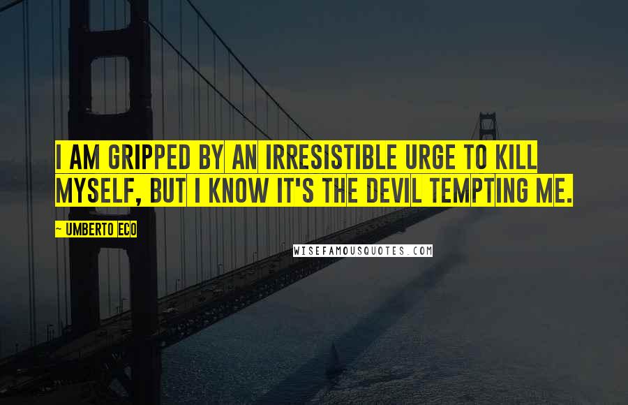 Umberto Eco Quotes: I am gripped by an irresistible urge to kill myself, but I know it's the devil tempting me.