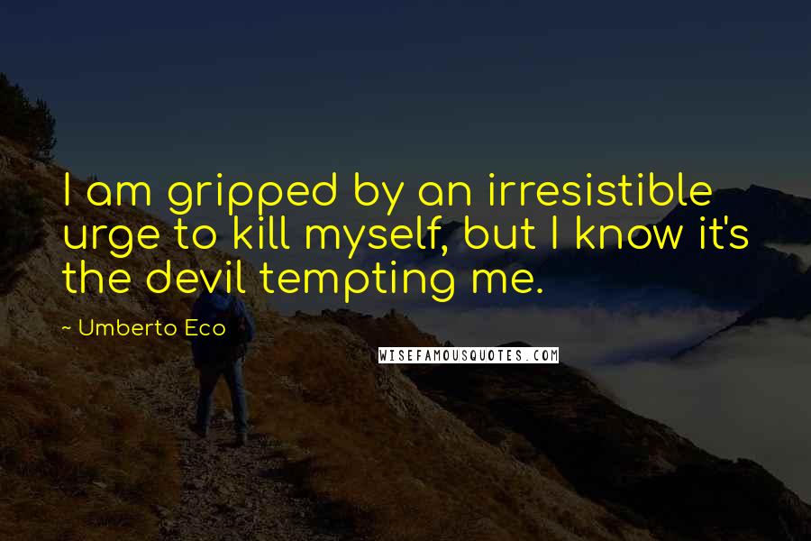 Umberto Eco Quotes: I am gripped by an irresistible urge to kill myself, but I know it's the devil tempting me.