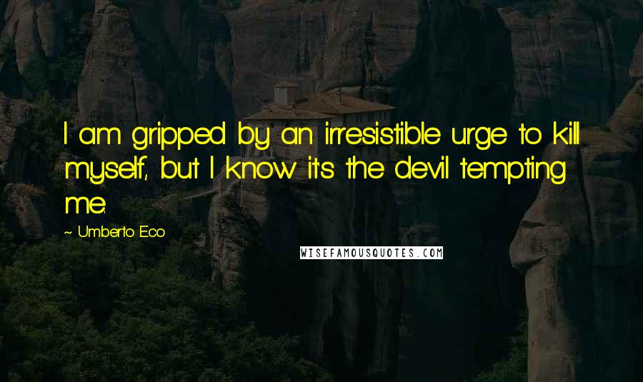 Umberto Eco Quotes: I am gripped by an irresistible urge to kill myself, but I know it's the devil tempting me.