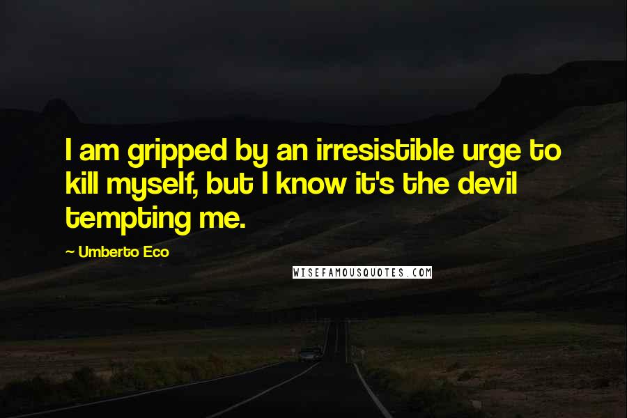 Umberto Eco Quotes: I am gripped by an irresistible urge to kill myself, but I know it's the devil tempting me.