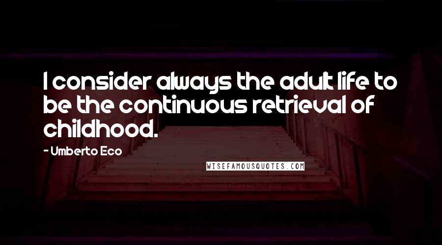 Umberto Eco Quotes: I consider always the adult life to be the continuous retrieval of childhood.