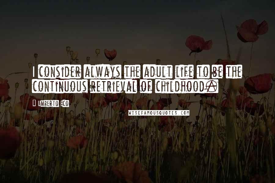 Umberto Eco Quotes: I consider always the adult life to be the continuous retrieval of childhood.