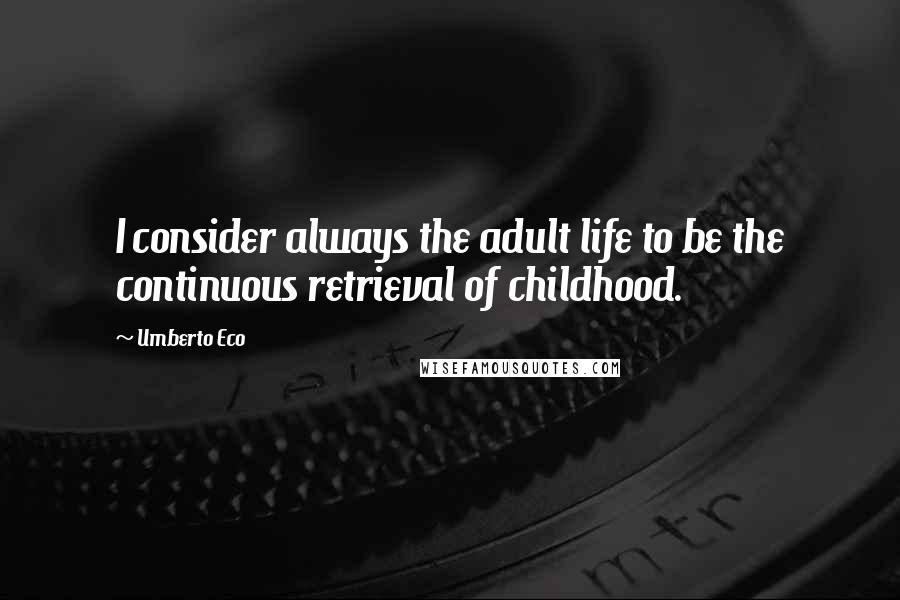 Umberto Eco Quotes: I consider always the adult life to be the continuous retrieval of childhood.