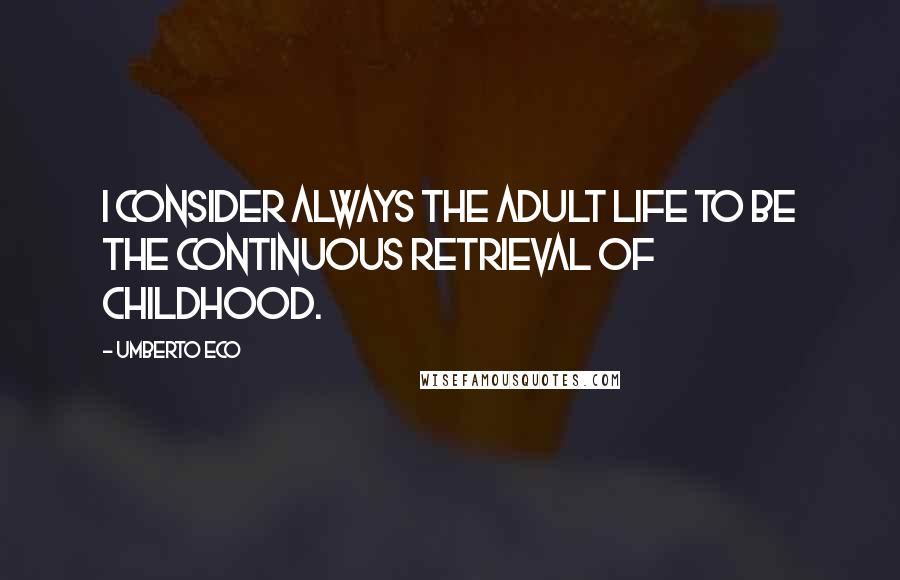 Umberto Eco Quotes: I consider always the adult life to be the continuous retrieval of childhood.