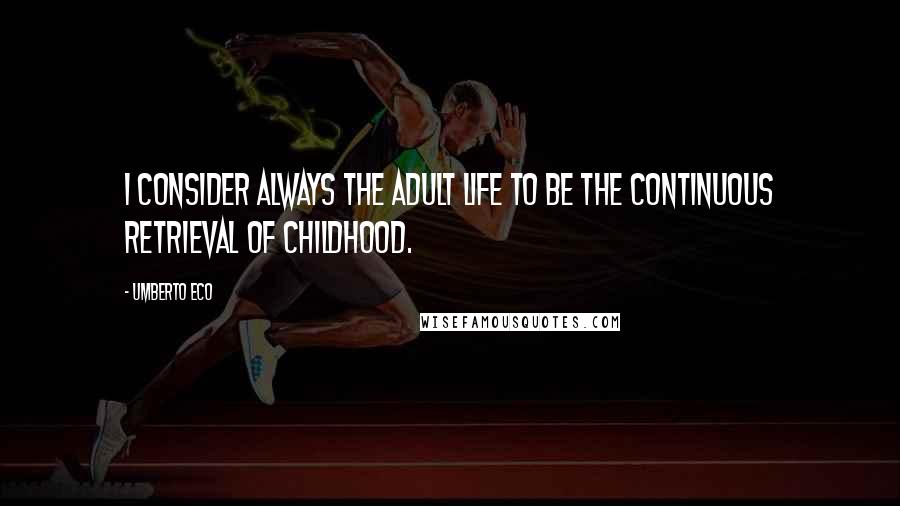 Umberto Eco Quotes: I consider always the adult life to be the continuous retrieval of childhood.