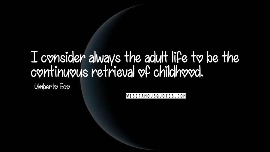 Umberto Eco Quotes: I consider always the adult life to be the continuous retrieval of childhood.