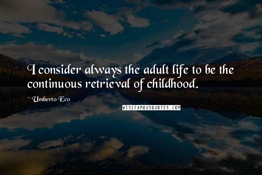 Umberto Eco Quotes: I consider always the adult life to be the continuous retrieval of childhood.