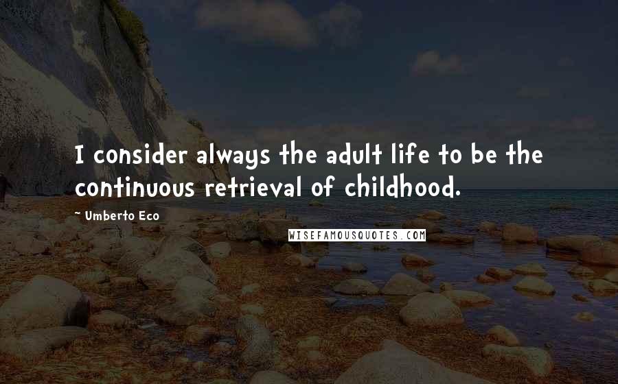 Umberto Eco Quotes: I consider always the adult life to be the continuous retrieval of childhood.