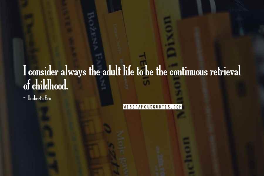 Umberto Eco Quotes: I consider always the adult life to be the continuous retrieval of childhood.