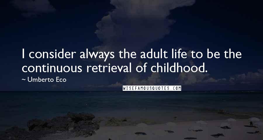 Umberto Eco Quotes: I consider always the adult life to be the continuous retrieval of childhood.