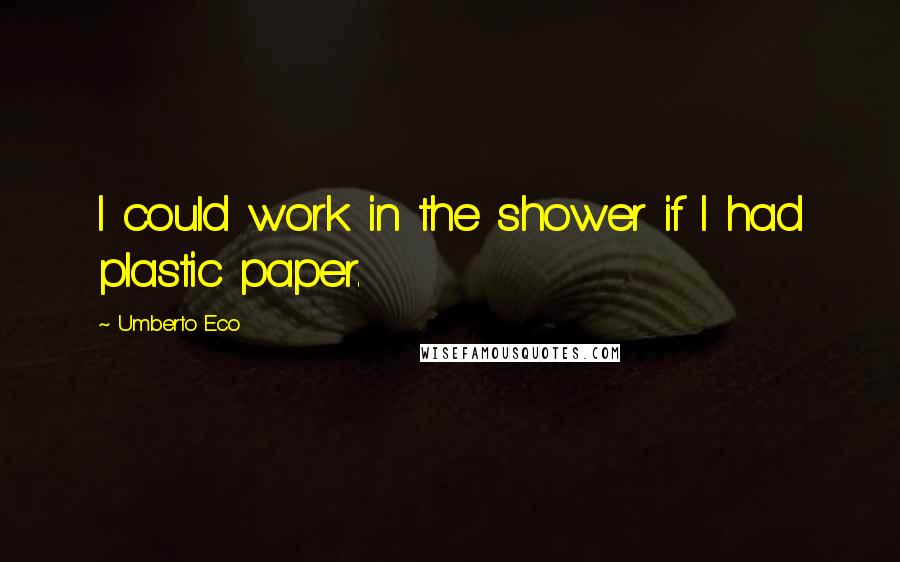 Umberto Eco Quotes: I could work in the shower if I had plastic paper.