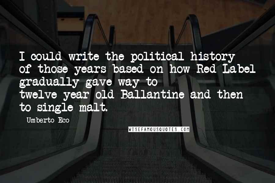 Umberto Eco Quotes: I could write the political history of those years based on how Red Label gradually gave way to twelve-year-old Ballantine and then to single malt.