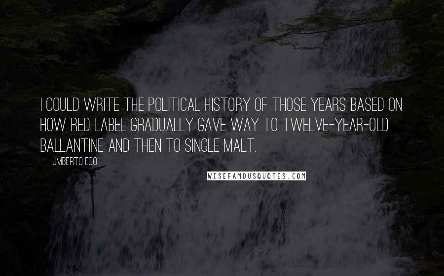 Umberto Eco Quotes: I could write the political history of those years based on how Red Label gradually gave way to twelve-year-old Ballantine and then to single malt.