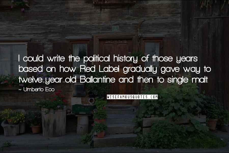 Umberto Eco Quotes: I could write the political history of those years based on how Red Label gradually gave way to twelve-year-old Ballantine and then to single malt.