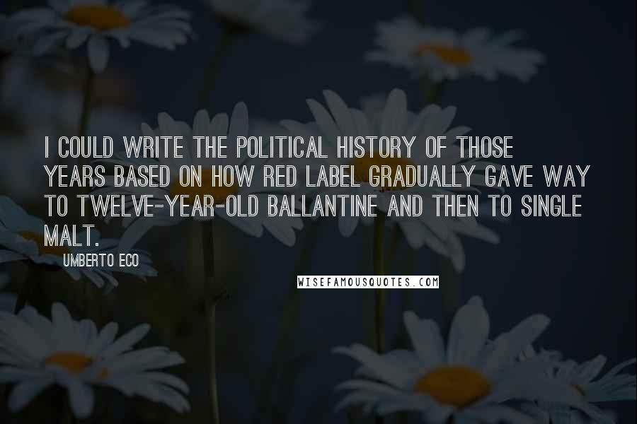 Umberto Eco Quotes: I could write the political history of those years based on how Red Label gradually gave way to twelve-year-old Ballantine and then to single malt.