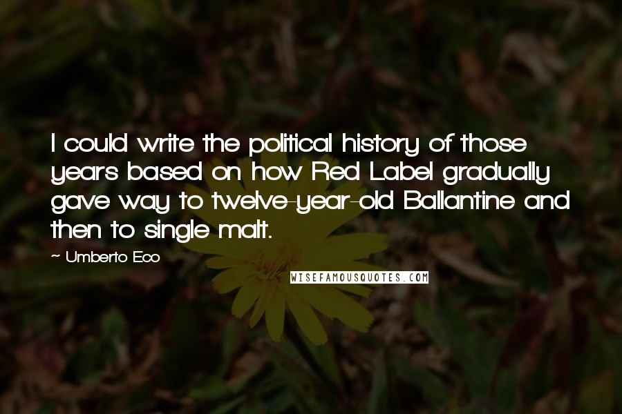 Umberto Eco Quotes: I could write the political history of those years based on how Red Label gradually gave way to twelve-year-old Ballantine and then to single malt.