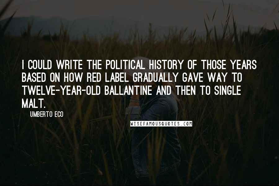 Umberto Eco Quotes: I could write the political history of those years based on how Red Label gradually gave way to twelve-year-old Ballantine and then to single malt.