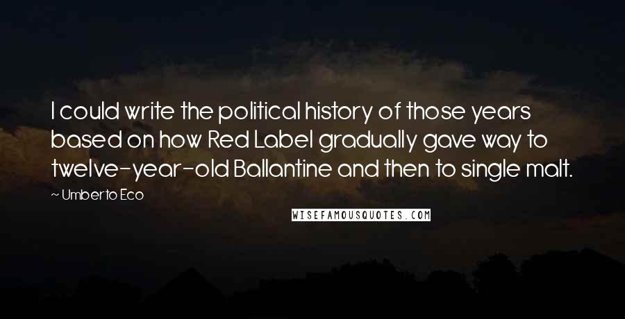 Umberto Eco Quotes: I could write the political history of those years based on how Red Label gradually gave way to twelve-year-old Ballantine and then to single malt.