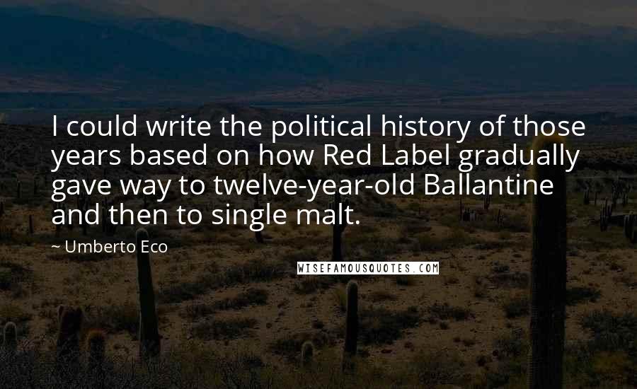 Umberto Eco Quotes: I could write the political history of those years based on how Red Label gradually gave way to twelve-year-old Ballantine and then to single malt.