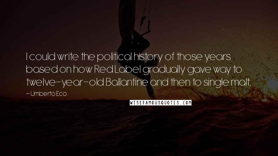 Umberto Eco Quotes: I could write the political history of those years based on how Red Label gradually gave way to twelve-year-old Ballantine and then to single malt.