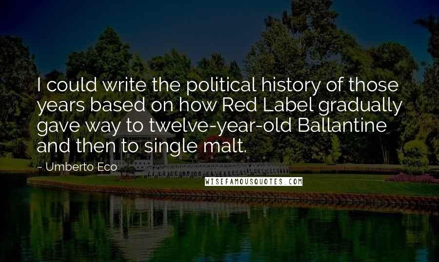 Umberto Eco Quotes: I could write the political history of those years based on how Red Label gradually gave way to twelve-year-old Ballantine and then to single malt.